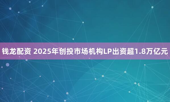 钱龙配资 2025年创投市场机构LP出资超1.8万亿元