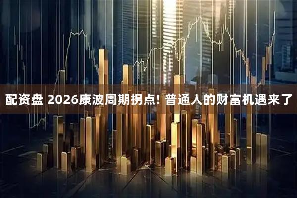 配资盘 2026康波周期拐点! 普通人的财富机遇来了