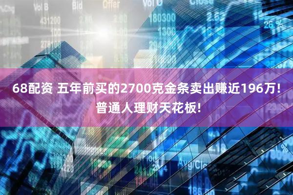 68配资 五年前买的2700克金条卖出赚近196万! 普通人理财天花板!