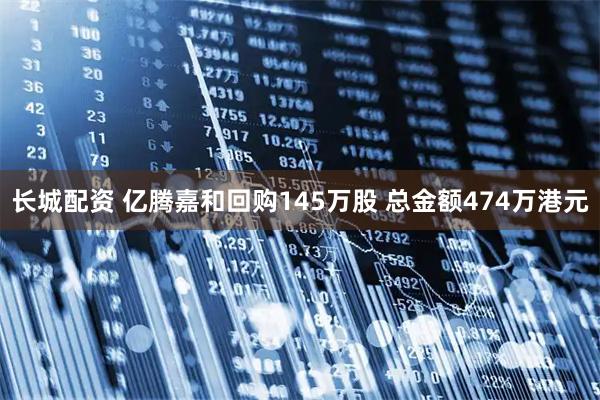 长城配资 亿腾嘉和回购145万股 总金额474万港元