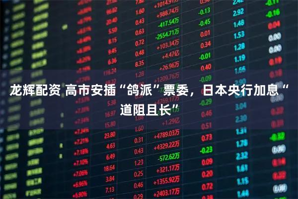 龙辉配资 高市安插“鸽派”票委，日本央行加息“道阻且长”
