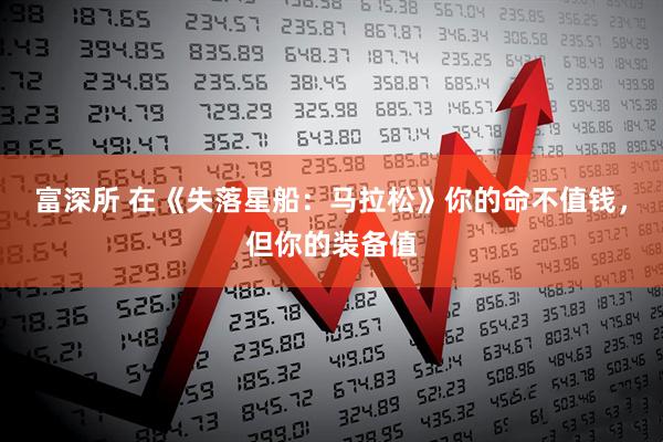 富深所 在《失落星船：马拉松》你的命不值钱，但你的装备值