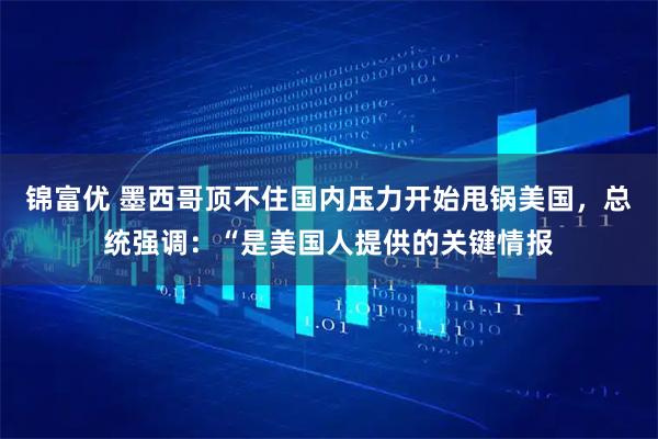锦富优 墨西哥顶不住国内压力开始甩锅美国，总统强调：“是美国人提供的关键情报
