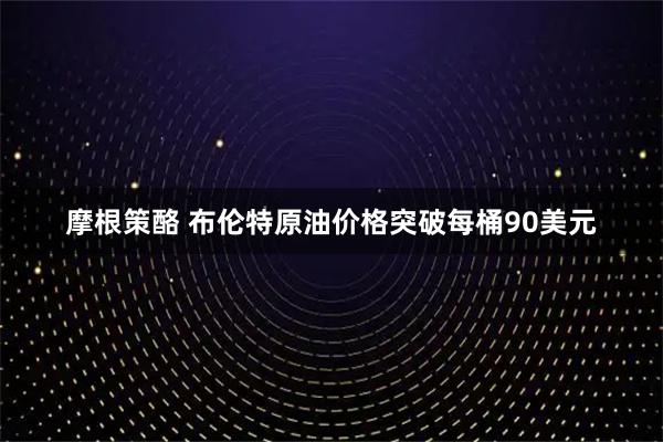 摩根策酪 布伦特原油价格突破每桶90美元