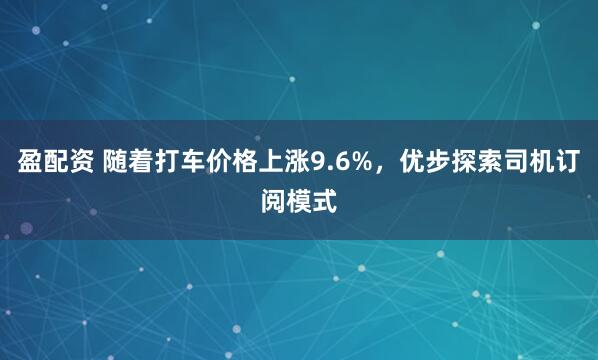 盈配资 随着打车价格上涨9.6%，优步探索司机订阅模式