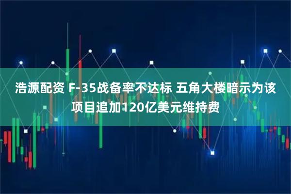 浩源配资 F-35战备率不达标 五角大楼暗示为该项目追加120亿美元维持费
