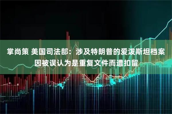掌尚策 美国司法部：涉及特朗普的爱泼斯坦档案因被误认为是重复文件而遭扣留