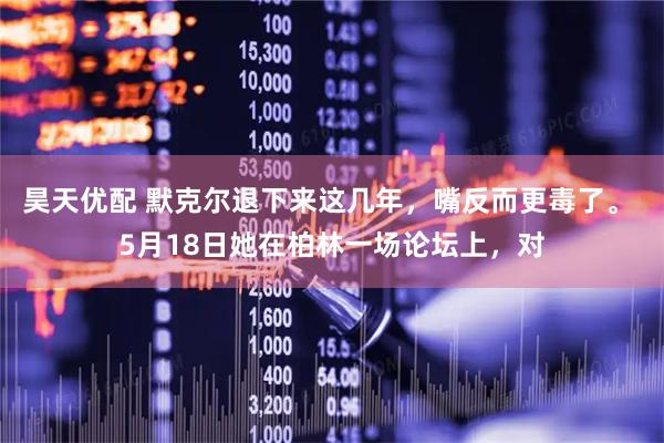 昊天优配 默克尔退下来这几年，嘴反而更毒了。 5月18日她在柏林一场论坛上，对