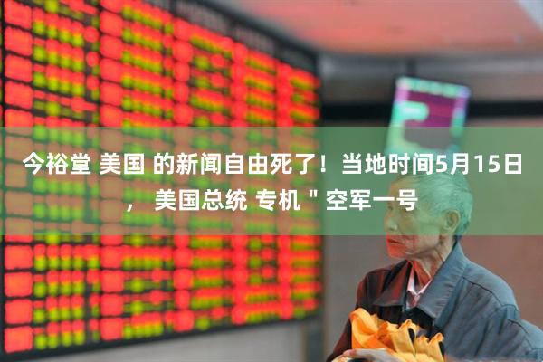 今裕堂 美国 的新闻自由死了！当地时间5月15日， 美国总统 专机＂空军一号