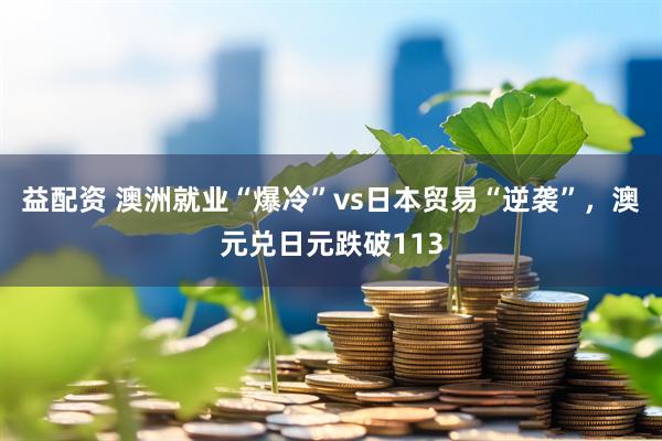 益配资 澳洲就业“爆冷”vs日本贸易“逆袭”，澳元兑日元跌破113