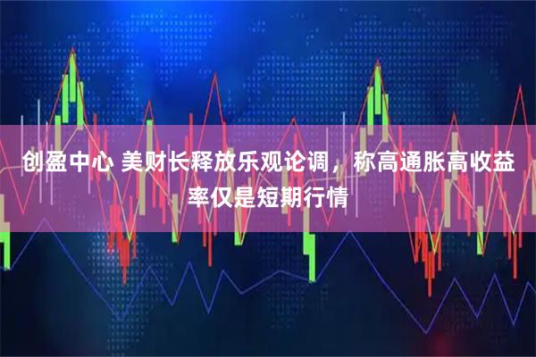 创盈中心 美财长释放乐观论调，称高通胀高收益率仅是短期行情