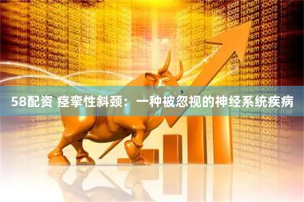 58配资 痉挛性斜颈：一种被忽视的神经系统疾病