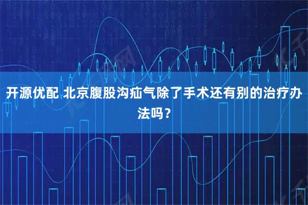 开源优配 北京腹股沟疝气除了手术还有别的治疗办法吗？