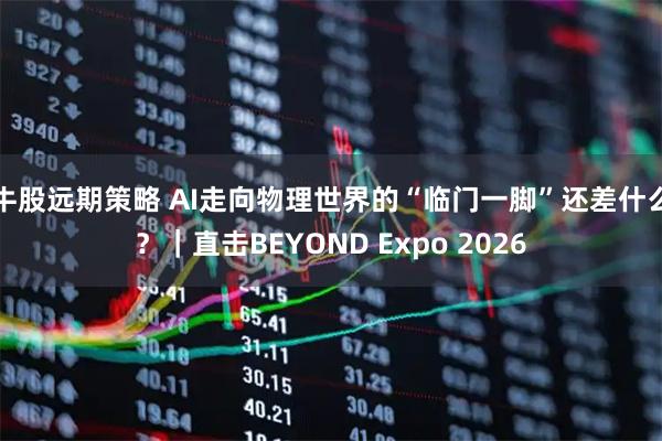 牛股远期策略 AI走向物理世界的“临门一脚”还差什么？｜直击BEYOND Expo 2026