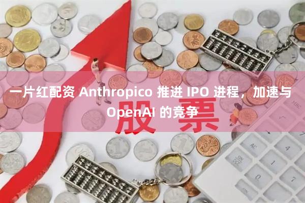 一片红配资 Anthropico 推进 IPO 进程，加速与 OpenAI 的竞争