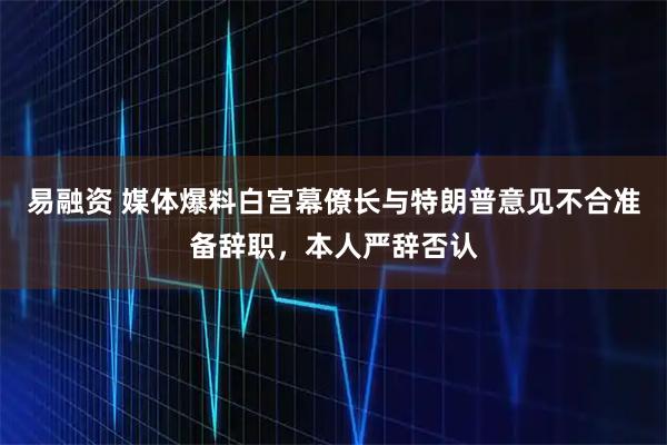 易融资 媒体爆料白宫幕僚长与特朗普意见不合准备辞职，本人严辞否认