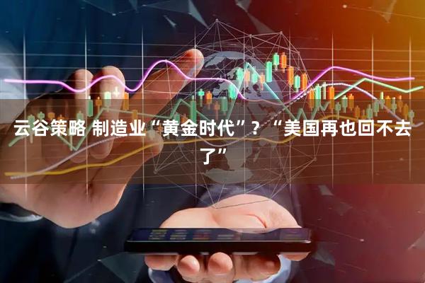 云谷策略 制造业“黄金时代”？“美国再也回不去了”
