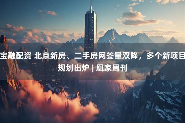 宝融配资 北京新房、二手房网签量双降，多个新项目规划出炉 | 凰家周刊