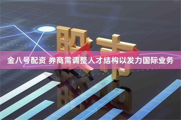 金八号配资 券商需调整人才结构以发力国际业务