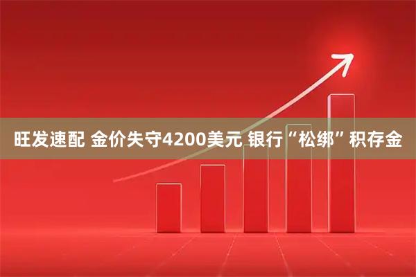 旺发速配 金价失守4200美元 银行“松绑”积存金