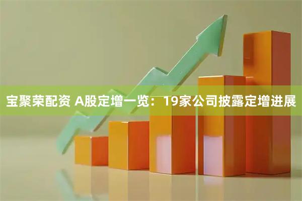 宝聚荣配资 A股定增一览：19家公司披露定增进展