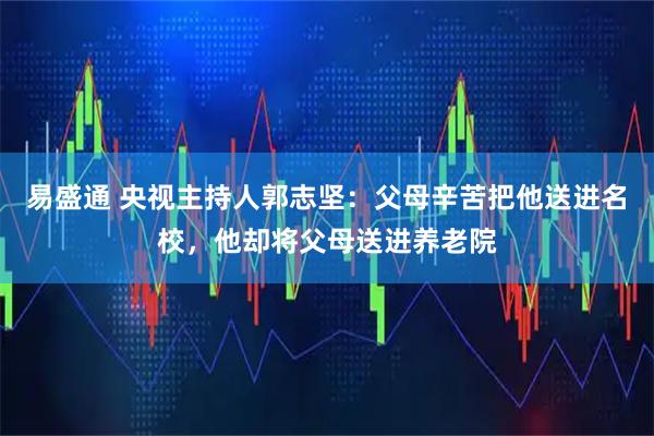 易盛通 央视主持人郭志坚：父母辛苦把他送进名校，他却将父母送进养老院