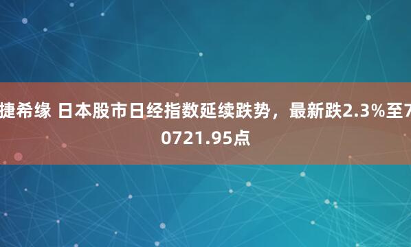 捷希缘 日本股市日经指数延续跌势，最新跌2.3%至70721.95点