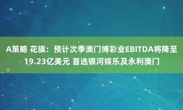 A策略 花旗：预计次季澳门博彩业EBITDA将降至19.23亿美元 首选银河娱乐及永利澳门