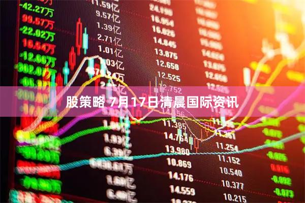 股策略 7月17日清晨国际资讯