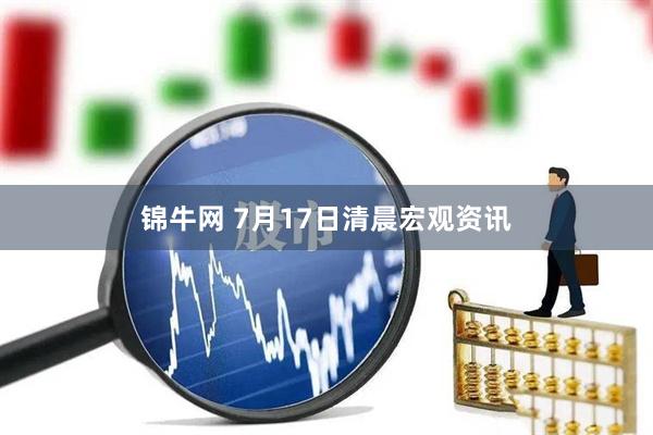 锦牛网 7月17日清晨宏观资讯