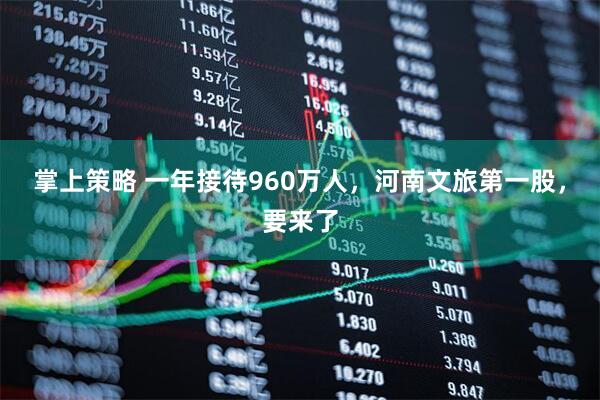 掌上策略 一年接待960万人，河南文旅第一股，要来了