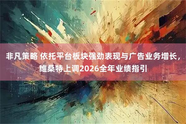 非凡策略 依托平台板块强劲表现与广告业务增长，维桑特上调2026全年业绩指引