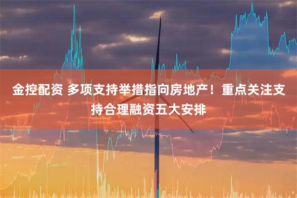 金控配资 多项支持举措指向房地产！重点关注支持合理融资五大安排