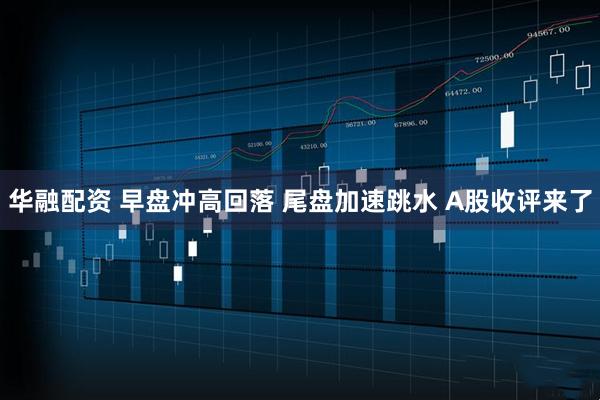华融配资 早盘冲高回落 尾盘加速跳水 A股收评来了