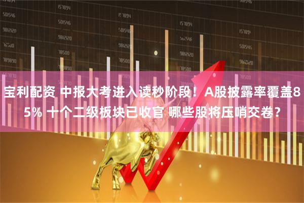 宝利配资 中报大考进入读秒阶段！A股披露率覆盖85% 十个二级板块已收官 哪些股将压哨交卷？