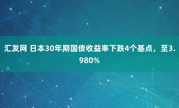 汇发网 日本30年期国债收益率下跌4个基点，至3.980%