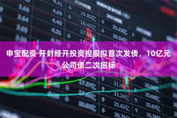 申宝配资 开封经开投资控股拟首次发债，10亿元公司债二次招标