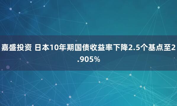 嘉盛投资 日本10年期国债收益率下降2.5个基点至2.905%